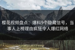 樱花视频盘点：爆料9个隐藏信号，当事人上榜理由疯狂令人爆红网络
