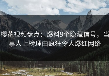 樱花视频盘点：爆料9个隐藏信号，当事人上榜理由疯狂令人爆红网络