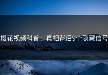 樱花视频科普：真相背后9个隐藏信号