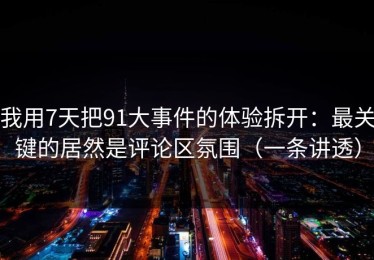 我用7天把91大事件的体验拆开：最关键的居然是评论区氛围（一条讲透）