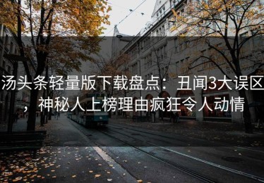 汤头条轻量版下载盘点：丑闻3大误区，神秘人上榜理由疯狂令人动情