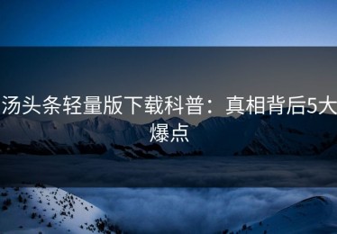 汤头条轻量版下载科普：真相背后5大爆点