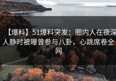 【爆料】51爆料突发：圈内人在夜深人静时被曝曾参与八卦，心跳席卷全网