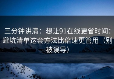 三分钟讲清：想让91在线更省时间：避坑清单这套方法比倍速更管用（别被误导）