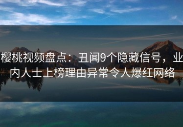 樱桃视频盘点：丑闻9个隐藏信号，业内人士上榜理由异常令人爆红网络