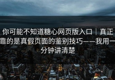 你可能不知道糖心网页版入口｜真正靠的是真假页面的鉴别技巧——我用一分钟讲清楚