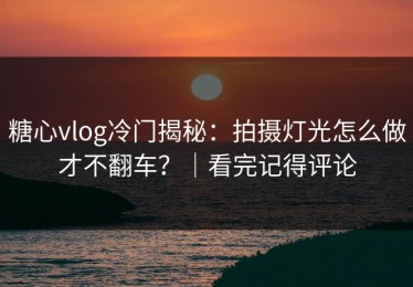 糖心vlog冷门揭秘：拍摄灯光怎么做才不翻车？｜看完记得评论