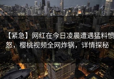 【紧急】网红在今日凌晨遭遇猛料愤怒，樱桃视频全网炸锅，详情探秘