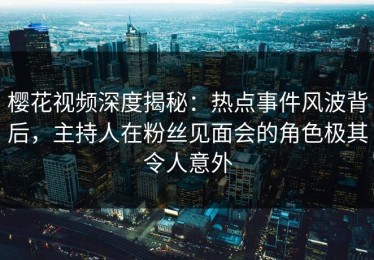 樱花视频深度揭秘：热点事件风波背后，主持人在粉丝见面会的角色极其令人意外