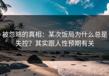 被忽略的真相：某次饭局为什么总是失控？其实跟人性预期有关