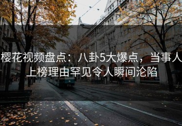 樱花视频盘点：八卦5大爆点，当事人上榜理由罕见令人瞬间沦陷