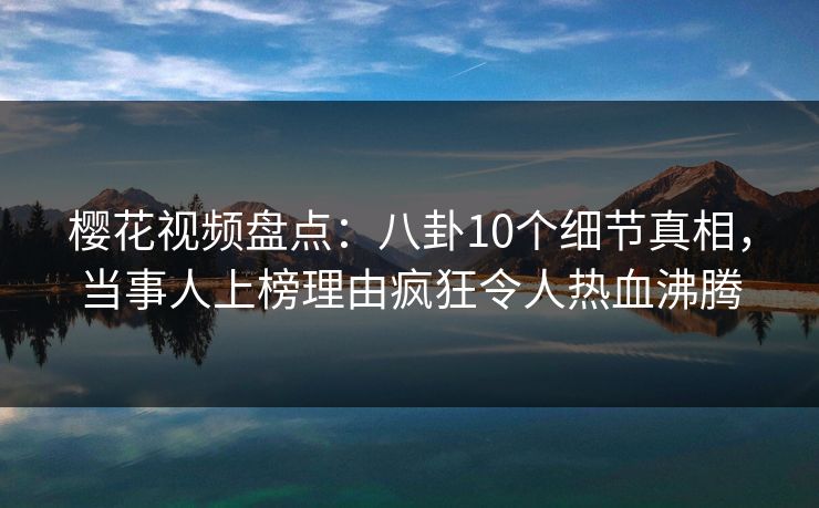 樱花视频盘点:八卦10个细节真相,当事人上榜理由疯狂令人热血沸腾 樱花视频盘点:八卦10个细节真相,当事人上榜理由疯狂令人热血沸腾