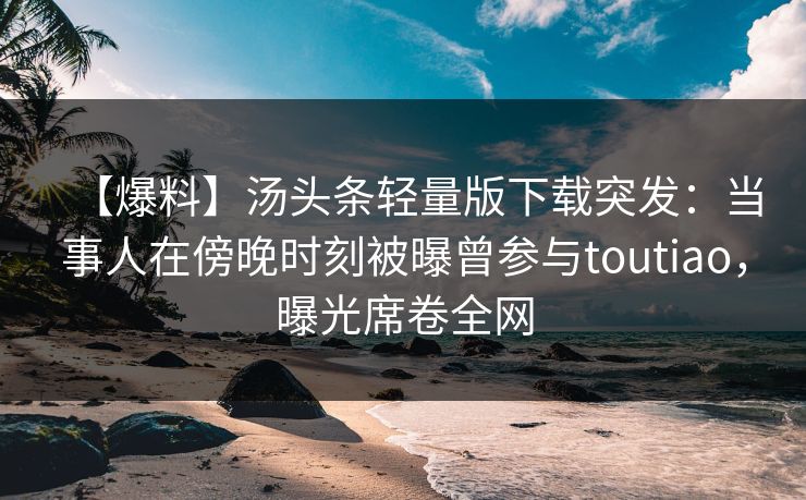【爆料】汤头条轻量版下载突发:当事人在傍晚时刻被曝曾参与toutiao,曝光席卷全网 【爆料】汤头条轻量版下载突发:当事人在傍晚时刻被曝曾参与toutiao,曝光席卷全网