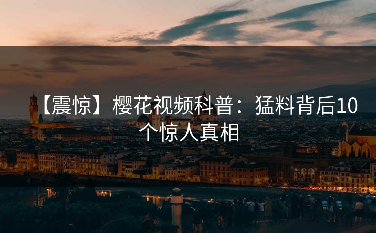 【震惊】樱花视频科普:猛料背后10个惊人真相 【震惊】樱花视频科普:猛料背后10个惊人真相