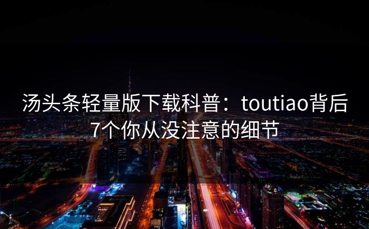 汤头条轻量版下载科普:toutiao背后7个你从没注意的细节 汤头条轻量版下载科普:toutiao背后7个你从没注意的细节