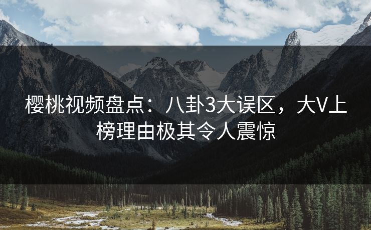 樱桃视频盘点:八卦3大误区,大V上榜理由极其令人震惊 樱桃视频盘点:八卦3大误区,大V上榜理由极其令人震惊