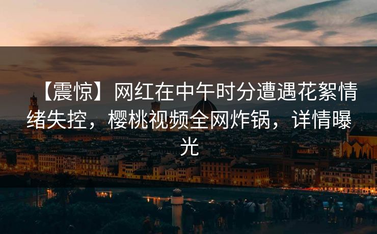 【震惊】网红在中午时分遭遇花絮情绪失控，樱桃视频全网炸锅，详情曝光