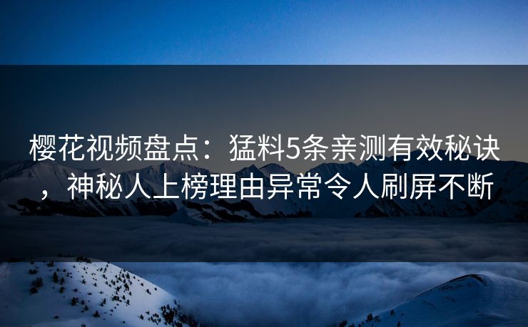 樱花视频盘点：猛料5条亲测有效秘诀，神秘人上榜理由异常令人刷屏不断