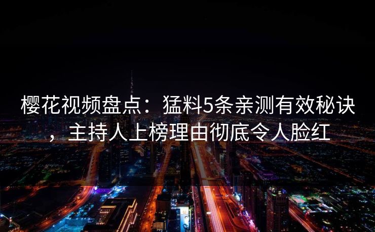 樱花视频盘点:猛料5条亲测有效秘诀,主持人上榜理由彻底令人脸红 樱花视频盘点:猛料5条亲测有效秘诀,主持人上榜理由彻底令人脸红