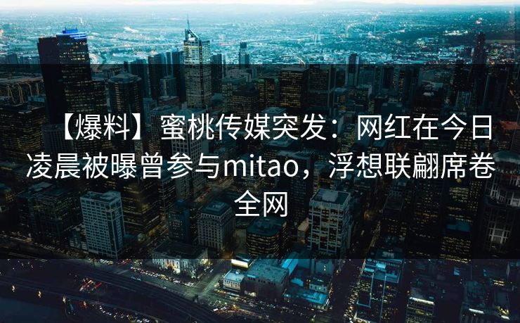 【爆料】蜜桃传媒突发：网红在今日凌晨被曝曾参与mitao，浮想联翩席卷全网