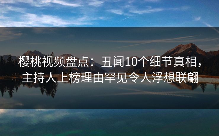 樱桃视频盘点:丑闻10个细节真相,主持人上榜理由罕见令人浮想联翩 樱桃视频盘点:丑闻10个细节真相,主持人上榜理由罕见令人浮想联翩