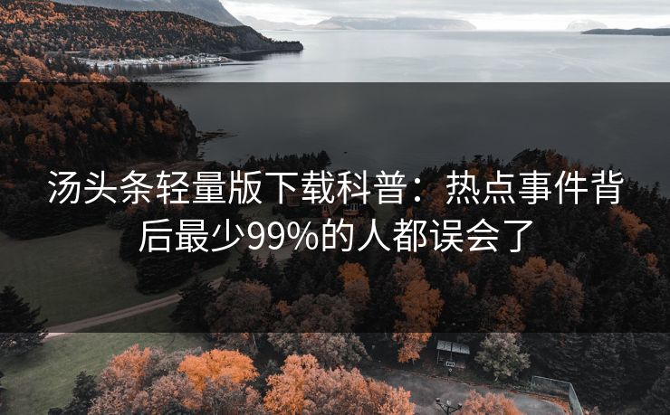 汤头条轻量版下载科普：热点事件背后最少99%的人都误会了