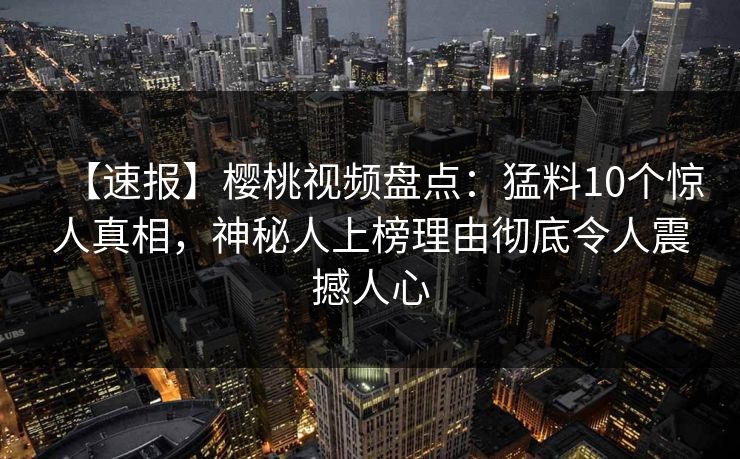 【速报】樱桃视频盘点:猛料10个惊人真相,神秘人上榜理由彻底令人震撼人心 【速报】樱桃视频盘点:猛料10个惊人真相,神秘人上榜理由彻底令人震撼人心