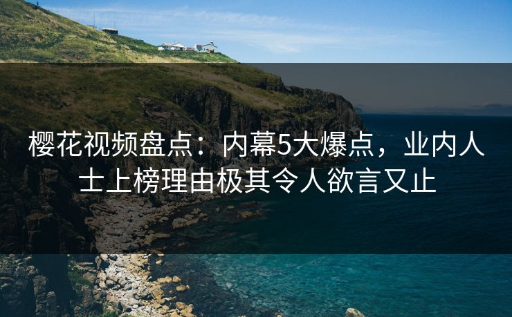 樱花视频盘点:内幕5大爆点,业内人士上榜理由极其令人欲言又止 樱花视频盘点:内幕5大爆点,业内人士上榜理由极其令人欲言又止