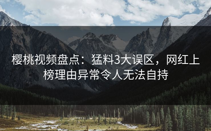 樱桃视频盘点：猛料3大误区，网红上榜理由异常令人无法自持