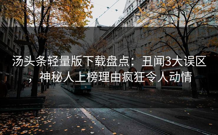 汤头条轻量版下载盘点：丑闻3大误区，神秘人上榜理由疯狂令人动情