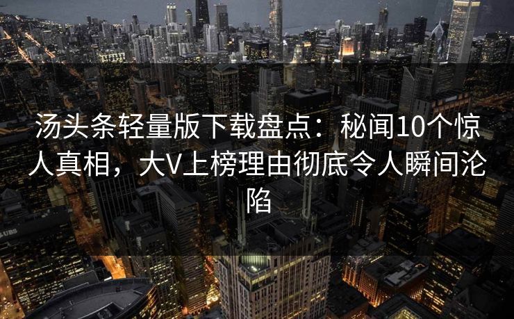 汤头条轻量版下载盘点：秘闻10个惊人真相，大V上榜理由彻底令人瞬间沦陷