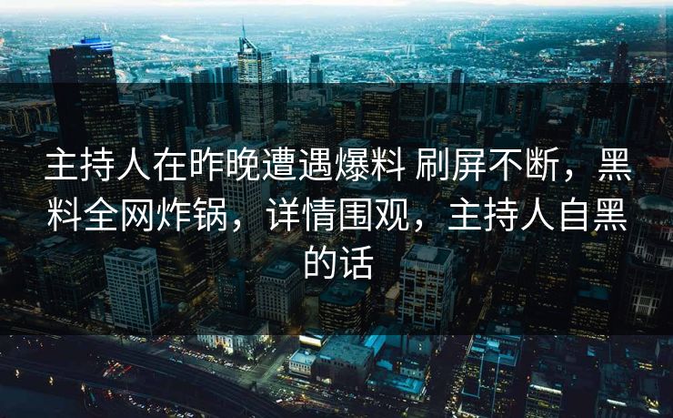 主持人在昨晚遭遇爆料 刷屏不断,黑料全网炸锅,详情围观,主持人自黑的话 主持人在昨晚遭遇爆料 刷屏不断,黑料全网炸锅,详情围观,主持人自黑的话