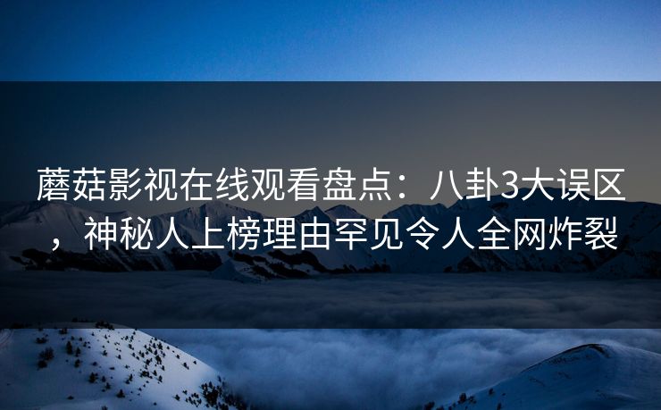 蘑菇影视在线观看盘点:八卦3大误区,神秘人上榜理由罕见令人全网炸裂 蘑菇影视在线观看盘点:八卦3大误区,神秘人上榜理由罕见令人全网炸裂