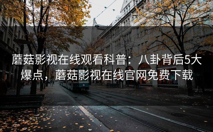 蘑菇影视在线观看科普：八卦背后5大爆点，蘑菇影视在线官网免费下载