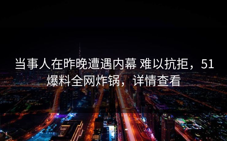 当事人在昨晚遭遇内幕 难以抗拒,51爆料全网炸锅,详情查看 当事人在昨晚遭遇内幕 难以抗拒,51爆料全网炸锅,详情查看