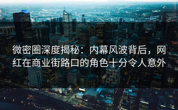 微密圈深度揭秘：内幕风波背后，网红在商业街路口的角色十分令人意外