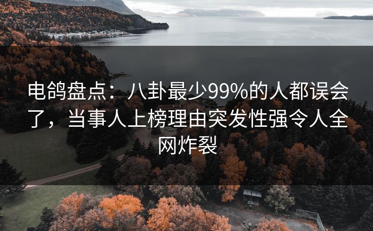 电鸽盘点：八卦最少99%的人都误会了，当事人上榜理由突发性强令人全网炸裂