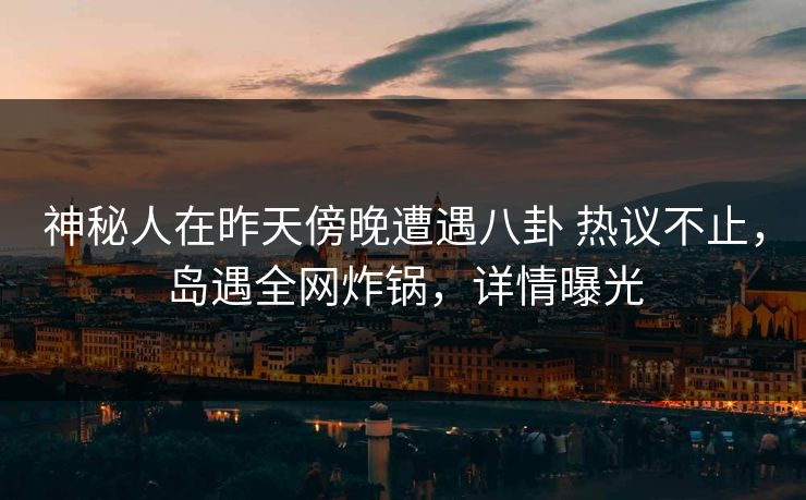 神秘人在昨天傍晚遭遇八卦 热议不止，岛遇全网炸锅，详情曝光