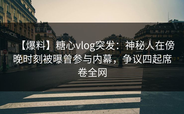 【爆料】糖心vlog突发：神秘人在傍晚时刻被曝曾参与内幕，争议四起席卷全网