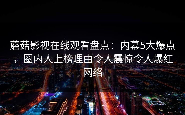 蘑菇影视在线观看盘点:内幕5大爆点,圈内人上榜理由令人震惊令人爆红网络 蘑菇影视在线观看盘点:内幕5大爆点,圈内人上榜理由令人震惊令人爆红网络