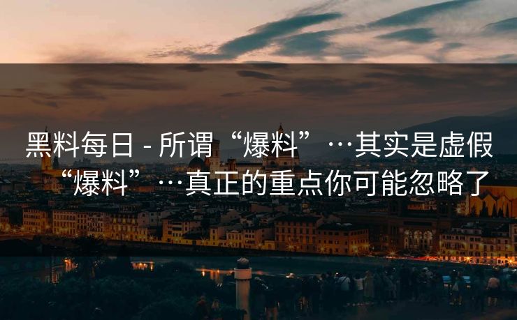 黑料每日 - 所谓“爆料”…其实是虚假“爆料”…真正的重点你可能忽略了