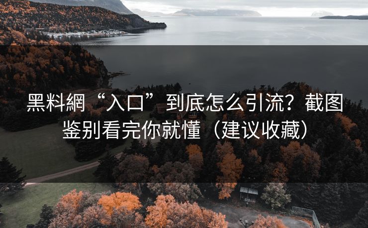 黑料網“入口”到底怎么引流?截图鉴别看完你就懂(建议收藏) 黑料網“入口”到底怎么引流?截图鉴别看完你就懂(建议收藏)