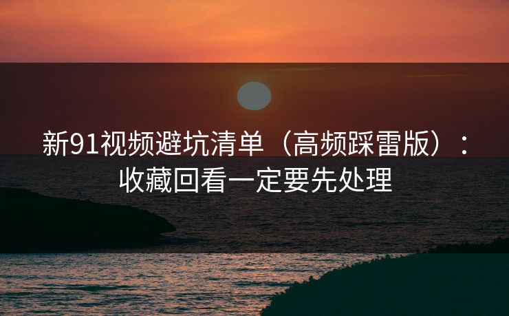 新91视频避坑清单(高频踩雷版):收藏回看一定要先处理 新91视频避坑清单(高频踩雷版):收藏回看一定要先处理