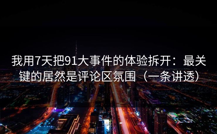 我用7天把91大事件的体验拆开：最关键的居然是评论区氛围（一条讲透）