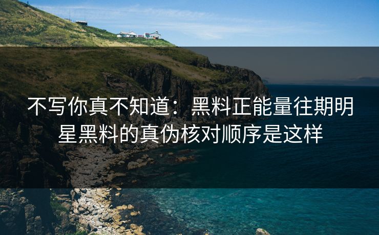 不写你真不知道:黑料正能量往期明星黑料的真伪核对顺序是这样 不写你真不知道:黑料正能量往期明星黑料的真伪核对顺序是这样