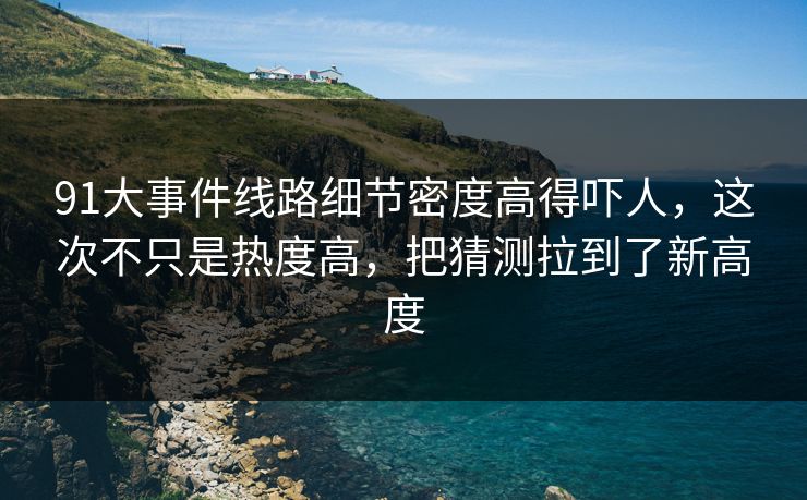 91大事件线路细节密度高得吓人，这次不只是热度高，把猜测拉到了新高度