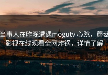 当事人在昨晚遭遇mogutv 心跳，蘑菇影视在线观看全网炸锅，详情了解