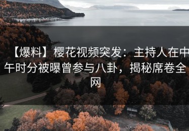 【爆料】樱花视频突发：主持人在中午时分被曝曾参与八卦，揭秘席卷全网