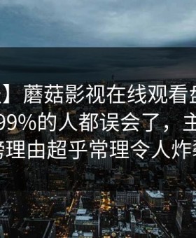 【速报】蘑菇影视在线观看盘点：内幕最少99%的人都误会了，主持人上榜理由超乎常理令人炸裂