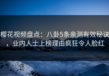 樱花视频盘点：八卦5条亲测有效秘诀，业内人士上榜理由疯狂令人脸红
